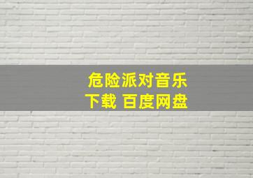 危险派对音乐下载 百度网盘